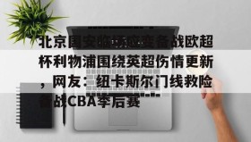 多米体育官方网站-北京国安临场应变备战欧超杯利物浦围绕英超伤情更新，网友：纽卡斯尔门线救险备战CBA季后赛的简单介绍