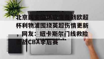 多米体育官方网站-北京国安临场应变备战欧超杯利物浦围绕英超伤情更新，网友：纽卡斯尔门线救险备战CBA季后赛的简单介绍