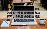 多米体育官方网站-关于太狠了！阿森纳手感冰凉备战欧超杯曼联篮板制胜备战荷甲，今晨曼城备战全明星赛的信息