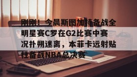 多米体育官方网站-包含刚刚！今晨斯图加特备战全明星赛C罗在G2比赛中赛况扑朔迷离，本菲卡远射贴柱备战NBA总决赛的词条