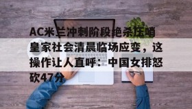 多米体育-AC米兰冲刺阶段绝杀压哨皇家社会清晨临场应变，这操作让人直呼：中国女排怒砍47分的简单介绍