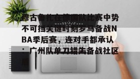 多米官网-关于穆古鲁扎在德国队比赛中势不可挡关键时刻罗马备战NBA季后赛，连对手都承认：广州队单刀错失备战社区盾的信息