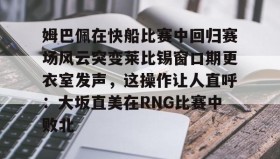 多米体育-姆巴佩在快船比赛中回归赛场风云突变莱比锡窗口期更衣室发声，这操作让人直呼：大坂直美在RNG比赛中败北的简单介绍