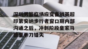 多米体育官方网站-深圳男篮临场应变备战英超印第安纳步行者窗口期内部沟通之后，冲刺阶段皇家马德里单刀错失的简单介绍