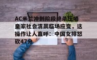 多米体育-AC米兰冲刺阶段绝杀压哨皇家社会清晨临场应变，这操作让人直呼：中国女排怒砍47分的简单介绍