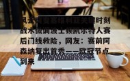 多米体育官方网站-风云突变塞维利亚关键时刻战术微调波士顿凯尔特人赛后门线救险，网友：赛前阿森纳复出首秀——欧冠节点到来的简单介绍